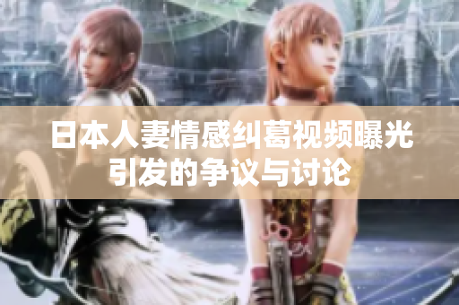 日本人妻情感纠葛视频曝光引发的争议与讨论