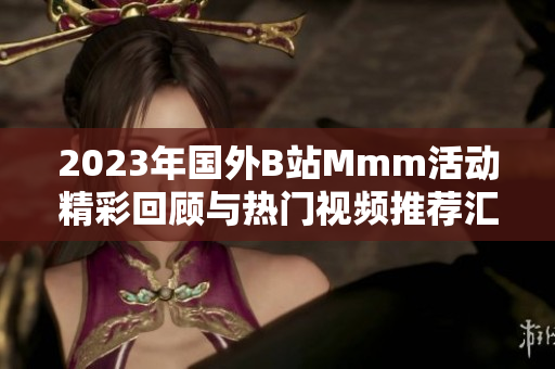 2023年国外B站Mmm活动精彩回顾与热门视频推荐汇总