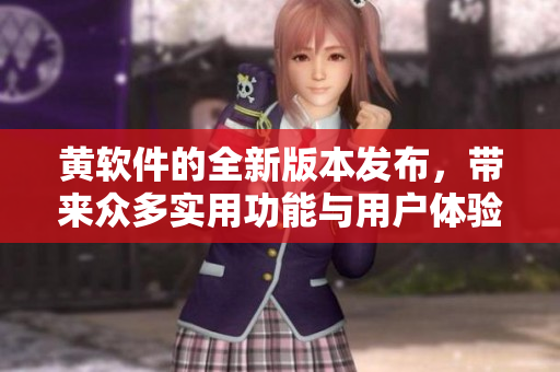 黄软件的全新版本发布，带来众多实用功能与用户体验提升