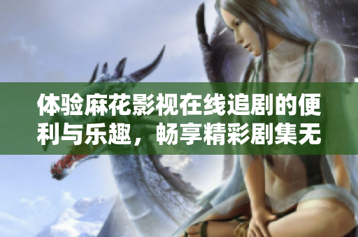 体验麻花影视在线追剧的便利与乐趣，畅享精彩剧集无限播放