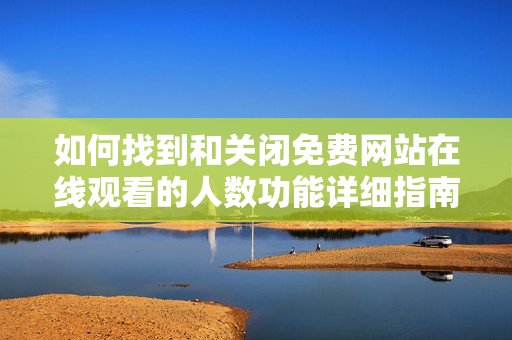 如何找到和关闭免费网站在线观看的人数功能详细指南