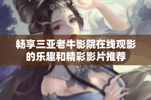 畅享三亚老牛影院在线观影的乐趣和精彩影片推荐