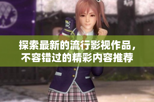 探索最新的流行影视作品，不容错过的精彩内容推荐