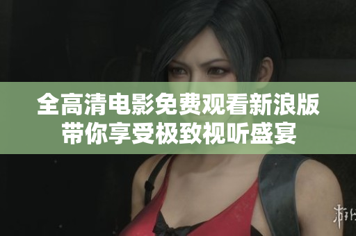 全高清电影免费观看新浪版带你享受极致视听盛宴