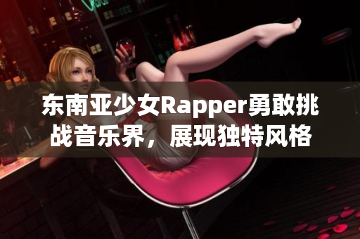 东南亚少女Rapper勇敢挑战音乐界，展现独特风格