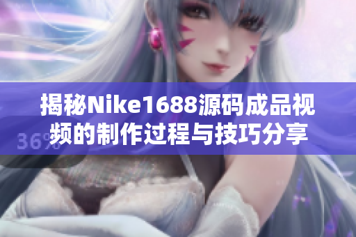 揭秘Nike1688源码成品视频的制作过程与技巧分享
