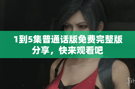 1到5集普通话版免费完整版分享，快来观看吧