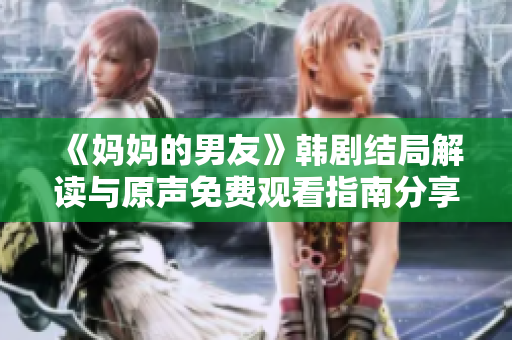 《妈妈的男友》韩剧结局解读与原声免费观看指南分享