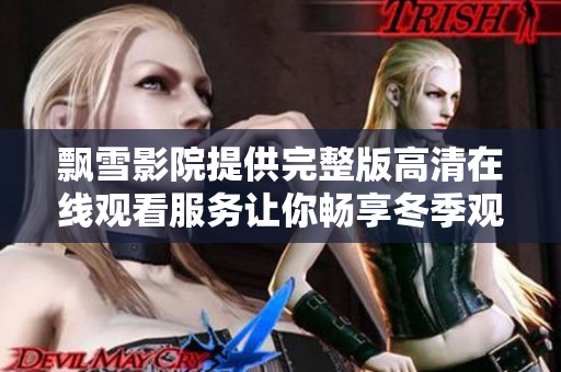 飘雪影院提供完整版高清在线观看服务让你畅享冬季观影乐趣