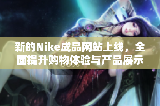 新的Nike成品网站上线，全面提升购物体验与产品展示
