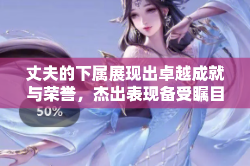 丈夫的下属展现出卓越成就与荣誉，杰出表现备受瞩目