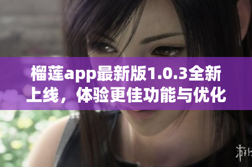 榴莲app最新版1.0.3全新上线，体验更佳功能与优化素材