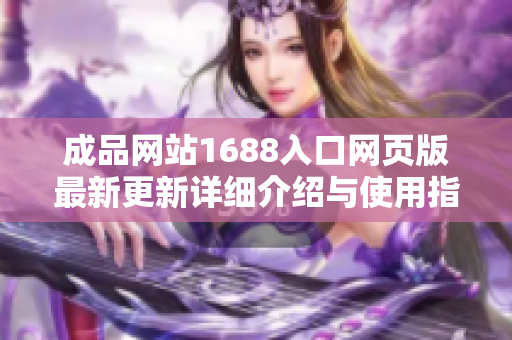 成品网站1688入口网页版最新更新详细介绍与使用指南