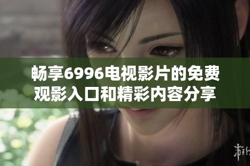 畅享6996电视影片的免费观影入口和精彩内容分享