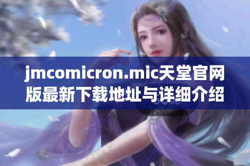 jmcomicron.mic天堂官网版最新下载地址与详细介绍分享