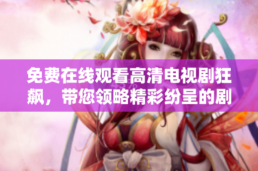 免费在线观看高清电视剧狂飙，带您领略精彩纷呈的剧情与演技