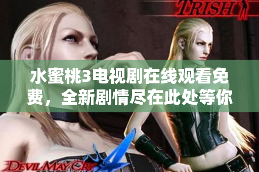 水蜜桃3电视剧在线观看免费，全新剧情尽在此处等你探索