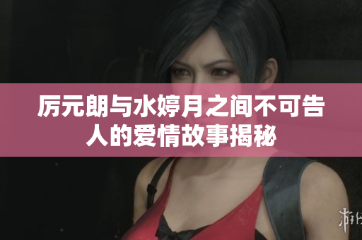 厉元朗与水婷月之间不可告人的爱情故事揭秘