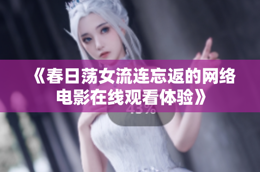 《春日荡女流连忘返的网络电影在线观看体验》