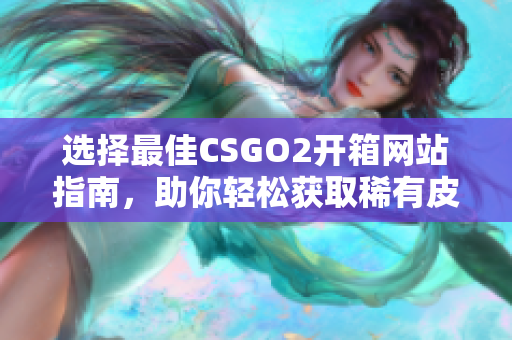 选择最佳CSGO2开箱网站指南，助你轻松获取稀有皮肤推荐