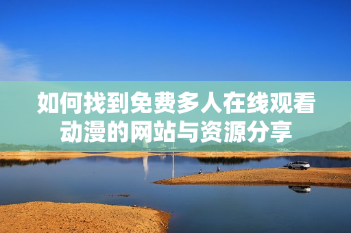 如何找到免费多人在线观看动漫的网站与资源分享