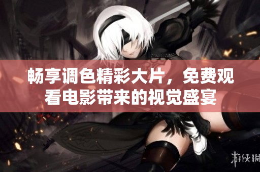 畅享调色精彩大片，免费观看电影带来的视觉盛宴