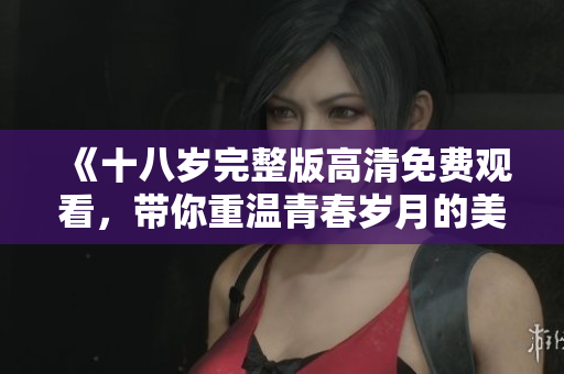 《十八岁完整版高清免费观看，带你重温青春岁月的美好回忆》
