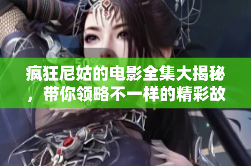 疯狂尼姑的电影全集大揭秘，带你领略不一样的精彩故事