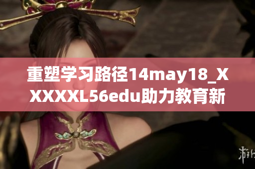 重塑学习路径14may18_XXXXXL56edu助力教育新发展