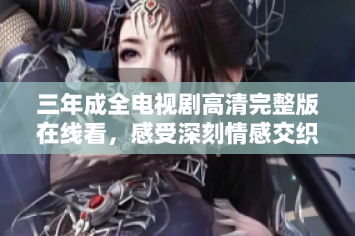 三年成全电视剧高清完整版在线看，感受深刻情感交织
