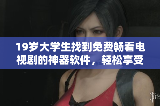 19岁大学生找到免费畅看电视剧的神器软件，轻松享受追剧乐趣
