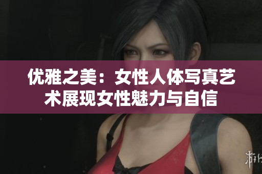 优雅之美：女性人体写真艺术展现女性魅力与自信