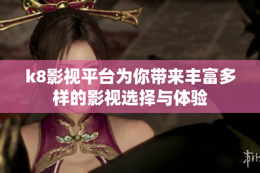 k8影视平台为你带来丰富多样的影视选择与体验