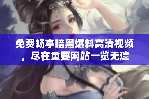 免费畅享暗黑爆料高清视频，尽在重要网站一览无遗