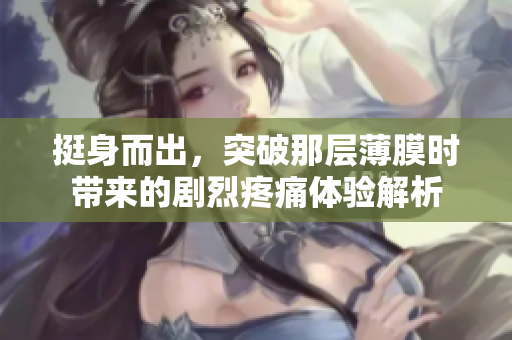 挺身而出，突破那层薄膜时带来的剧烈疼痛体验解析