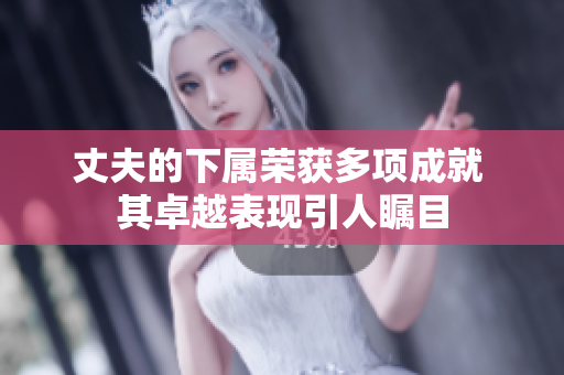 丈夫的下属荣获多项成就 其卓越表现引人瞩目