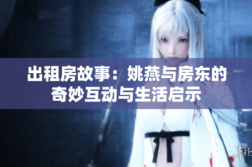 出租房故事：姚燕与房东的奇妙互动与生活启示