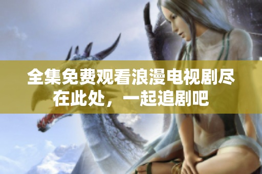 全集免费观看浪漫电视剧尽在此处，一起追剧吧