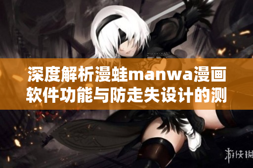 深度解析漫蛙manwa漫画软件功能与防走失设计的测评报告