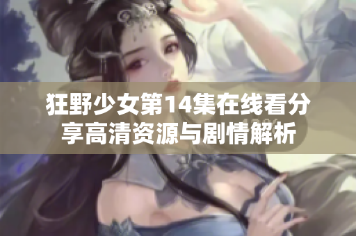 狂野少女第14集在线看分享高清资源与剧情解析