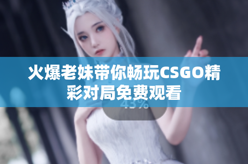 火爆老妹带你畅玩CSGO精彩对局免费观看