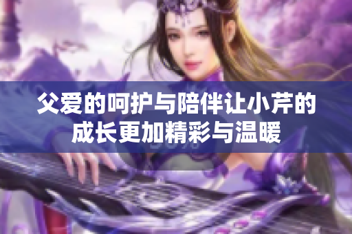 父爱的呵护与陪伴让小芹的成长更加精彩与温暖