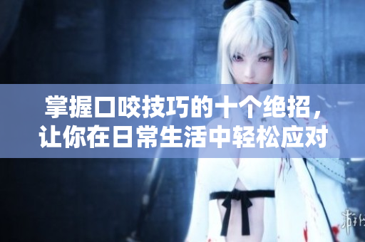 掌握口咬技巧的十个绝招，让你在日常生活中轻松应对各种挑战