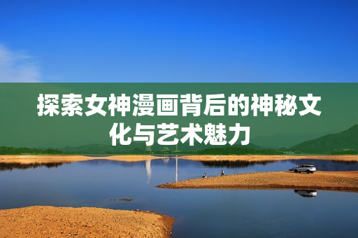 探索女神漫画背后的神秘文化与艺术魅力