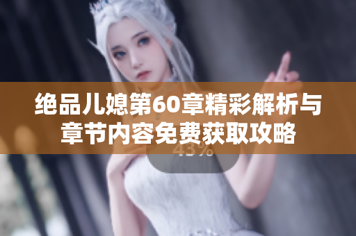 绝品儿媳第60章精彩解析与章节内容免费获取攻略