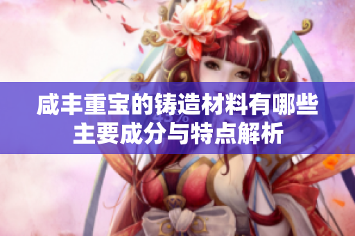 咸丰重宝的铸造材料有哪些主要成分与特点解析