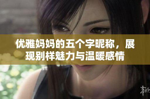 优雅妈妈的五个字昵称，展现别样魅力与温暖感情
