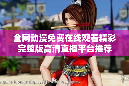 全网动漫免费在线观看精彩完整版高清直播平台推荐