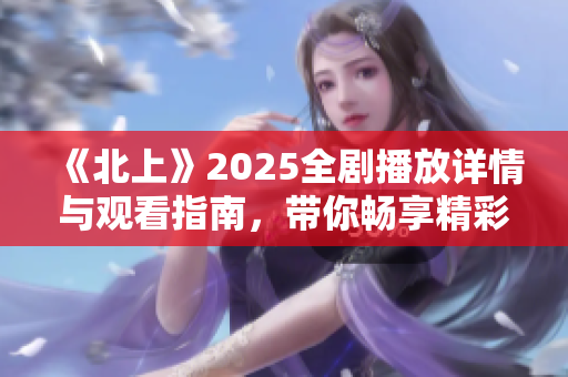 《北上》2025全剧播放详情与观看指南，带你畅享精彩内容