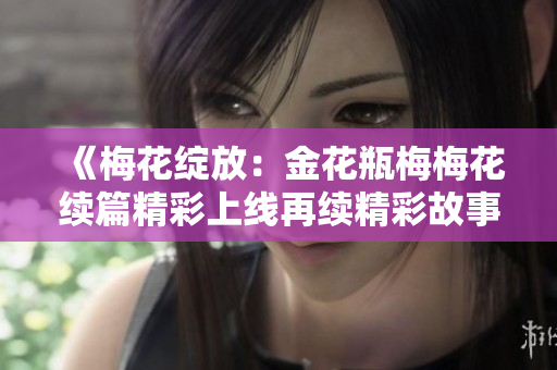 《梅花绽放：金花瓶梅梅花续篇精彩上线再续精彩故事》